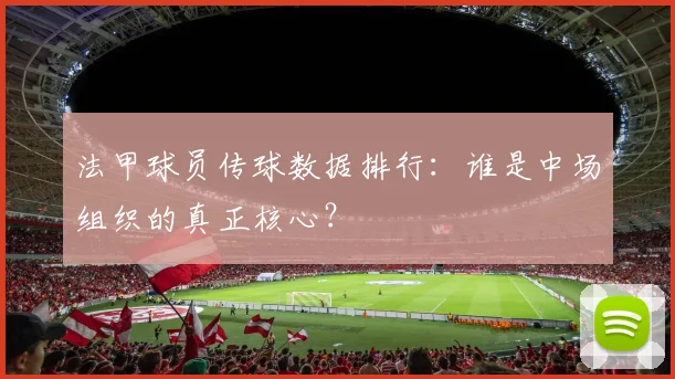 法甲球员传球数据排行：谁是中场组织的真正核心？