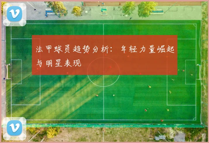 法甲球员趋势分析：年轻力量崛起与明星表现