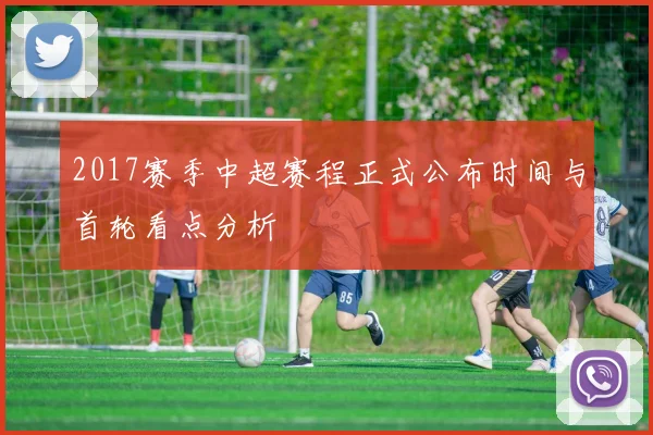 2017赛季中超赛程正式公布时间与首轮看点分析