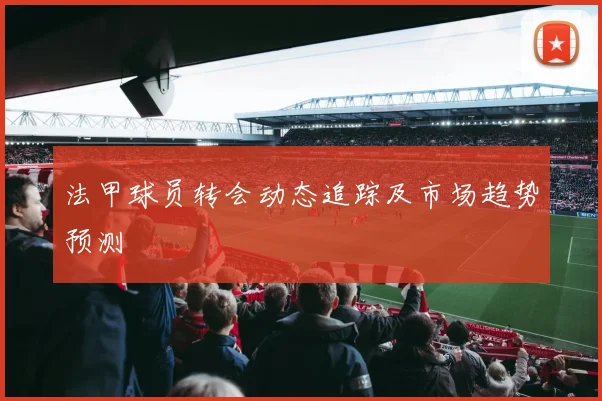 法甲球员转会动态追踪及市场趋势预测