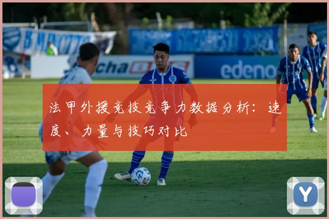 法甲外援竞技竞争力数据分析：速度、力量与技巧对比