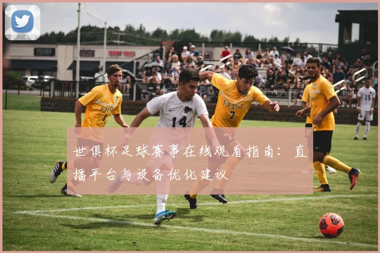 世俱杯足球赛事在线观看指南：直播平台与设备优化建议