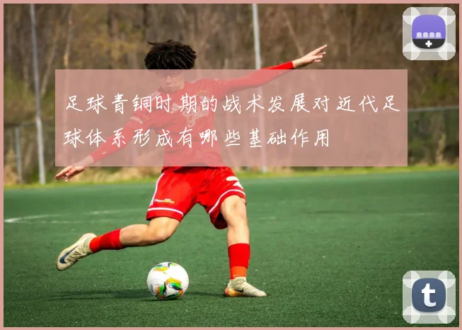 足球青铜时期的战术发展对近代足球体系形成有哪些基础作用