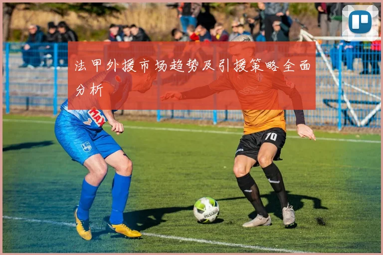 法甲外援市场趋势及引援策略全面分析