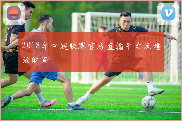 2018年中超联赛官方直播平台及播放时间
