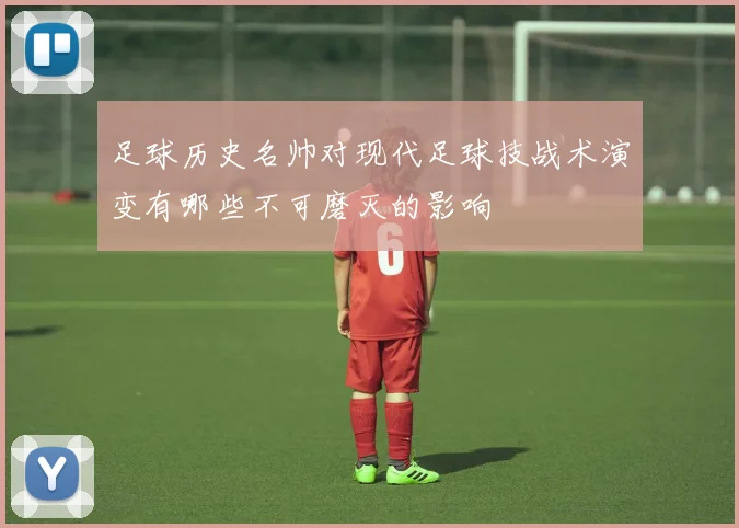 足球历史名帅对现代足球技战术演变有哪些不可磨灭的影响