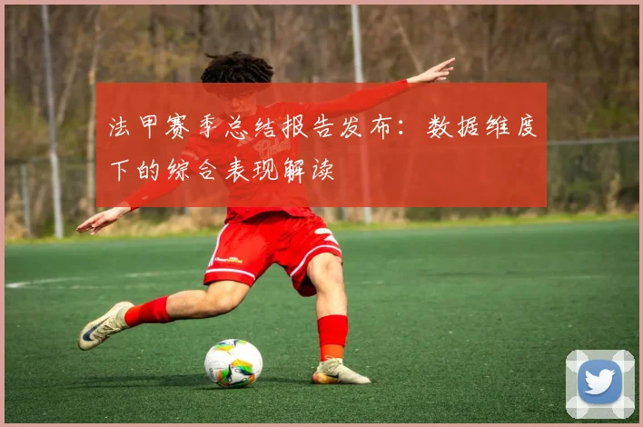 法甲赛季总结报告发布：数据维度下的综合表现解读