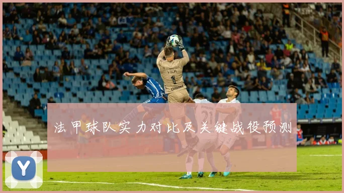 法甲球队实力对比及关键战役预测