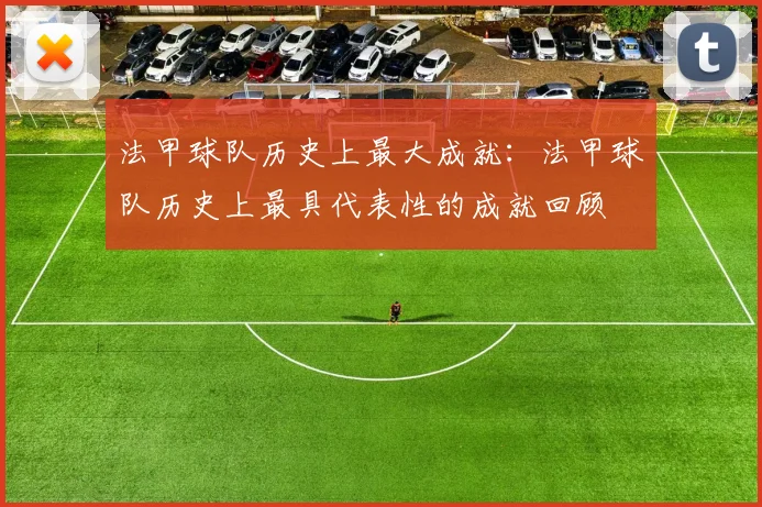 法甲球队历史上最大成就：法甲球队历史上最具代表性的成就回顾